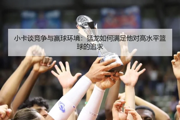 小卡谈竞争与赢球环境：猛龙如何满足他对高水平篮球的追求